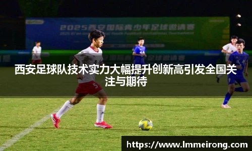 西安足球队技术实力大幅提升创新高引发全国关注与期待