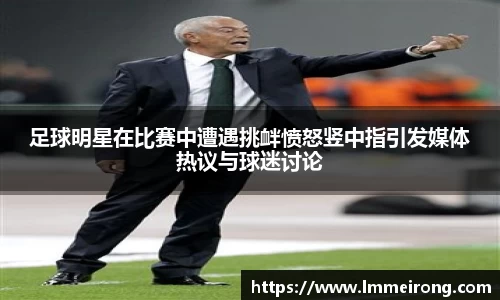 足球明星在比赛中遭遇挑衅愤怒竖中指引发媒体热议与球迷讨论