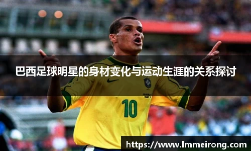 巴西足球明星的身材变化与运动生涯的关系探讨