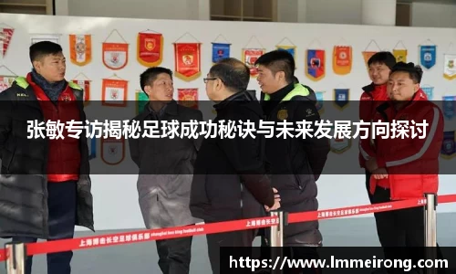 张敏专访揭秘足球成功秘诀与未来发展方向探讨