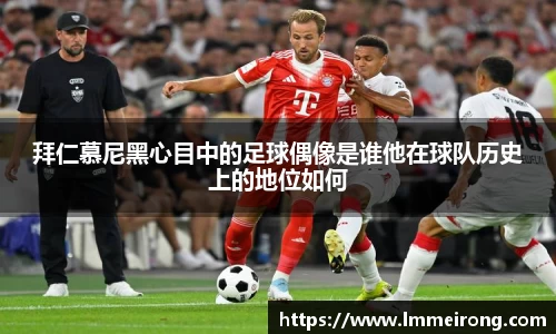 拜仁慕尼黑心目中的足球偶像是谁他在球队历史上的地位如何