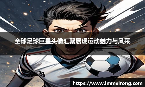 全球足球巨星头像汇聚展现运动魅力与风采