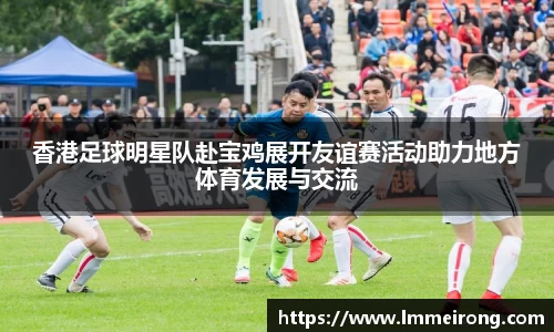 香港足球明星队赴宝鸡展开友谊赛活动助力地方体育发展与交流